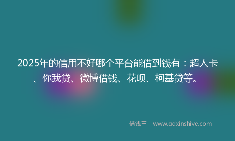 2025年的信用不好哪个平台能借到钱有：超人卡、你我贷、微博借钱、花呗、柯基贷等。