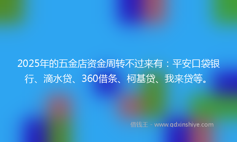 2025年的五金店资金周转不过来有：平安口袋银行、滴水贷、360借条、柯基贷、我来贷等。