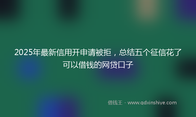 2025年最新信用开申请被拒，总结五个征信花了可以借钱的网贷口子