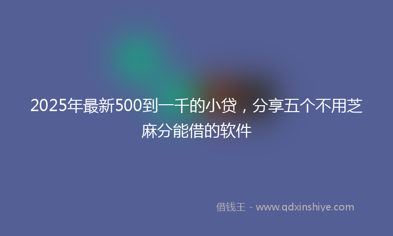 2025年最新500到一千的小贷，分享五个不用芝麻分能借的软件