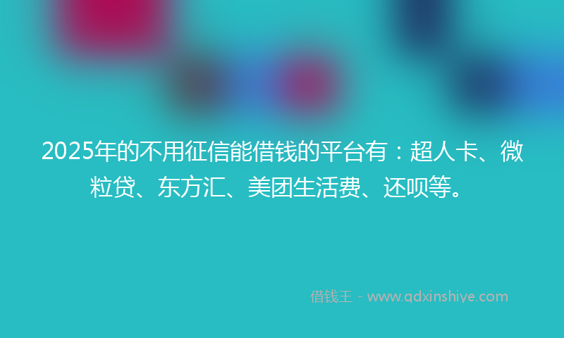 2025年的不用征信能借钱的平台有：超人卡、微粒贷、东方汇、美团生活费、还呗等。