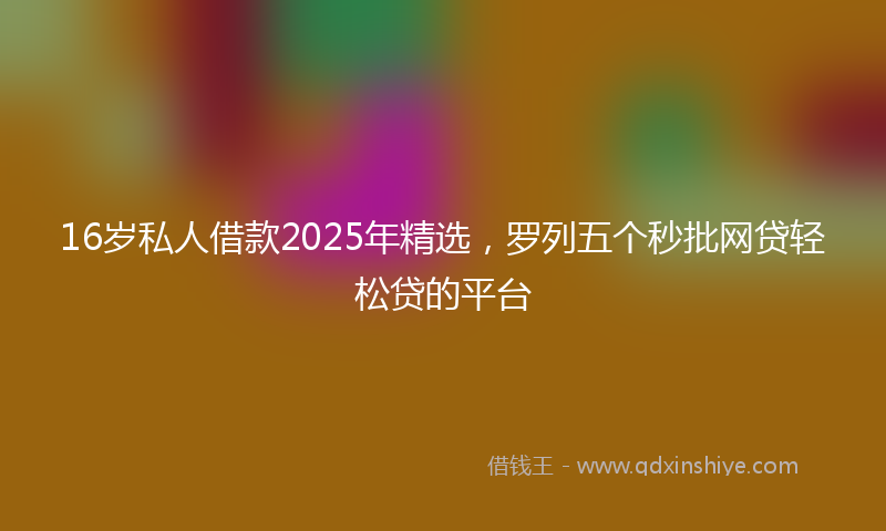 16岁私人借款2025年精选，罗列五个秒批网贷轻松贷的平台
