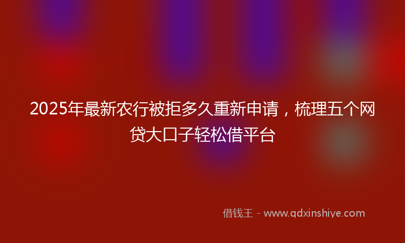 2025年最新农行被拒多久重新申请，梳理五个网贷大口子轻松借平台