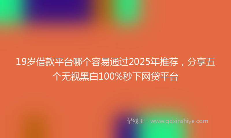 19岁借款平台哪个容易通过2025年推荐，分享五个无视黑白100%秒下网贷平台
