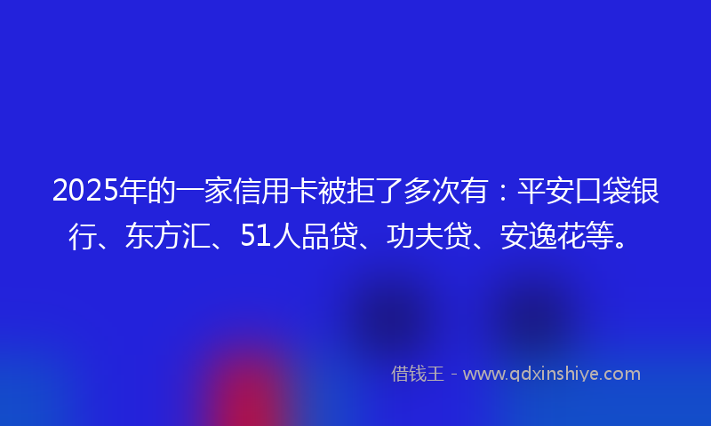 2025年的一家信用卡被拒了多次有：平安口袋银行、东方汇、51人品贷、功夫贷、安逸花等。