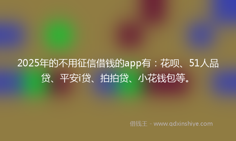 2025年的不用征信借钱的app有：花呗、51人品贷、平安i贷、拍拍贷、小花钱包等。