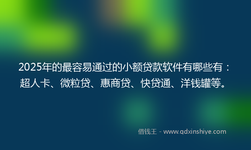 2025年的最容易通过的小额贷款软件有哪些有：超人卡、微粒贷、惠商贷、快贷通、洋钱罐等。