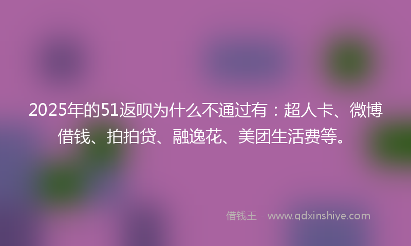 2025年的51返呗为什么不通过有：超人卡、微博借钱、拍拍贷、融逸花、美团生活费等。