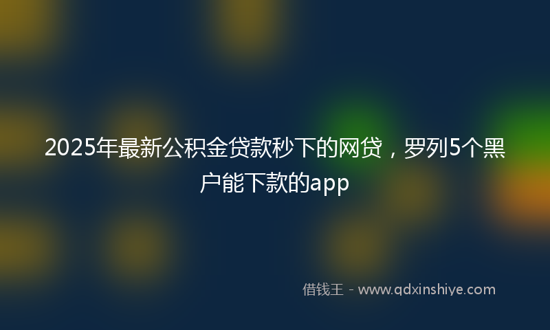 2025年最新公积金贷款秒下的网贷，罗列5个黑户能下款的app