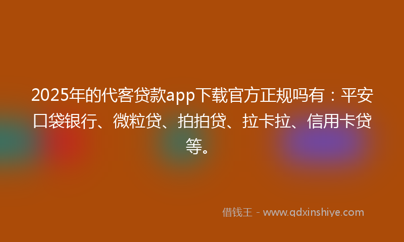 2025年的代客贷款app下载官方正规吗有：平安口袋银行、微粒贷、拍拍贷、拉卡拉、信用卡贷等。
