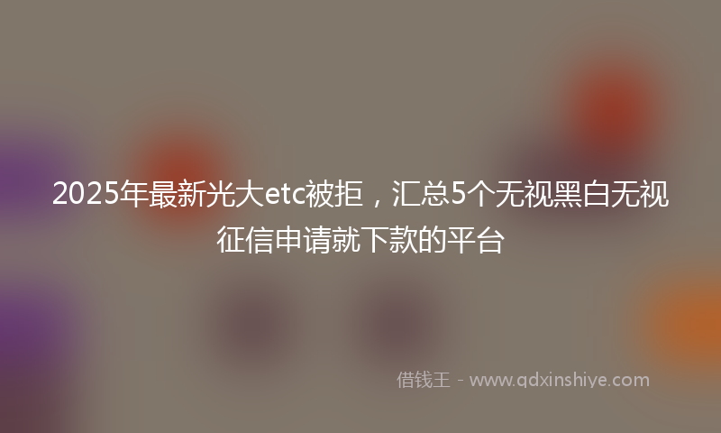2025年最新光大etc被拒，汇总5个无视黑白无视征信申请就下款的平台