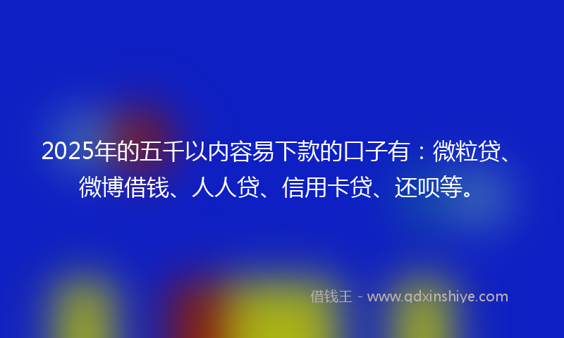 2025年的五千以内容易下款的口子有:微粒贷、微博借钱、人人贷、信用卡贷、还呗等。