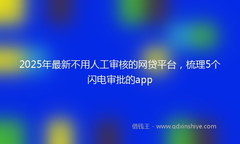 2025年最新不用人工审核的网贷平台，梳理5个闪电审批的app