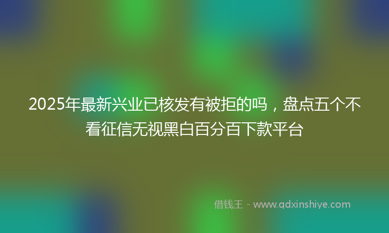 2025年最新兴业已核发有被拒的吗，盘点五个不看征信无视黑白百分百下款平台