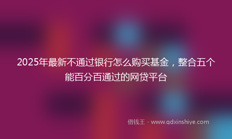 2025年最新不通过银行怎么购买基金，整合五个能百分百通过的网贷平台
