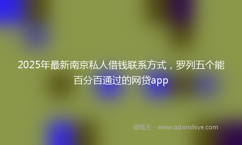 2025年最新南京私人借钱联系方式，罗列五个能百分百通过的网贷app