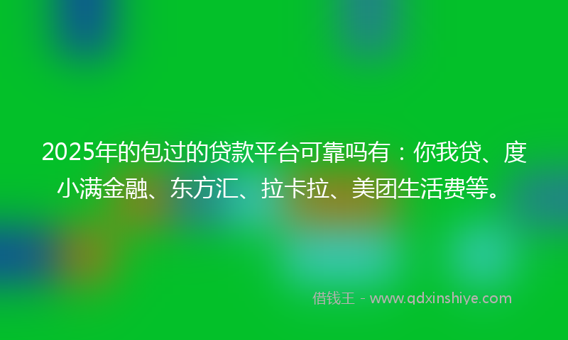 2025年的包过的贷款平台可靠吗有：你我贷、度小满金融、东方汇、拉卡拉、美团生活费等。