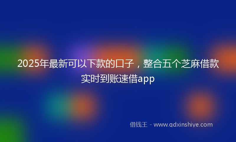2025年最新可以下款的口子，整合五个芝麻借款实时到账速借app
