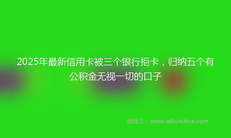2025年最新信用卡被三个银行拒卡，归纳五个有公积金无视一切的口子