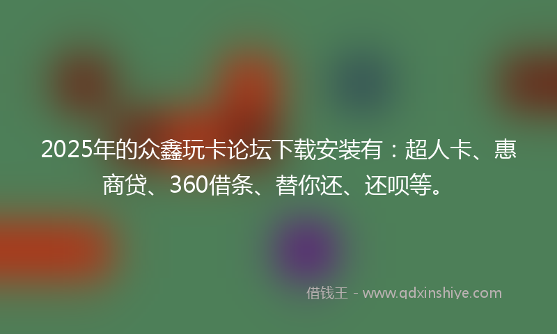 2025年的众鑫玩卡论坛下载安装有：超人卡、惠商贷、360借条、替你还、还呗等。