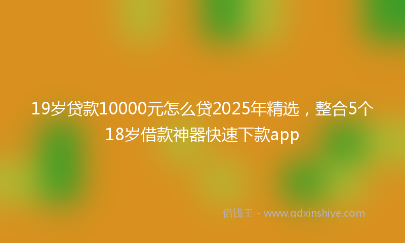 19岁贷款10000元怎么贷2025年精选，整合5个18岁借款神器快速下款app