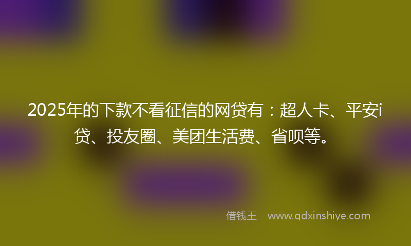 2025年的下款不看征信的网贷有:超人卡、平安i贷、投友圈、美团生活费、省呗等。