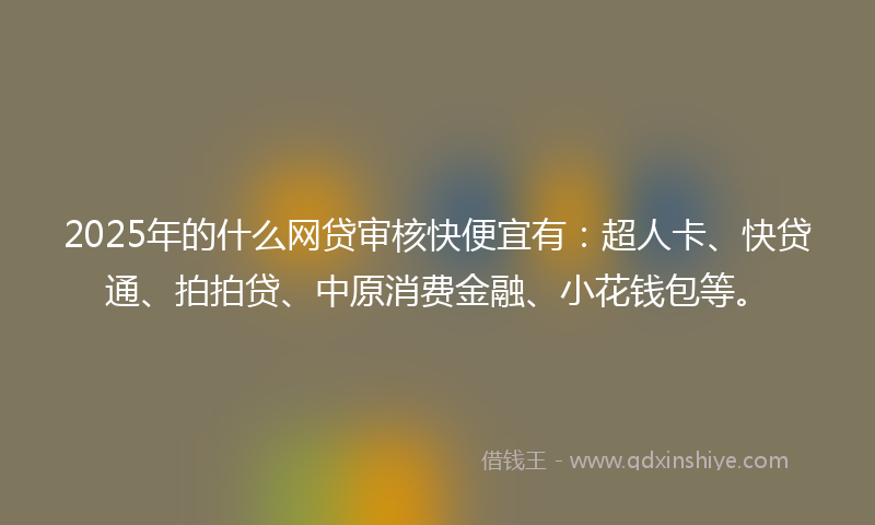 2025年的什么网贷审核快便宜有：超人卡、快贷通、拍拍贷、中原消费金融、小花钱包等。