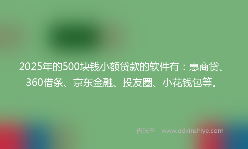 2025年的500块钱小额贷款的软件有：惠商贷、360借条、京东金融、投友圈、小花钱包等。