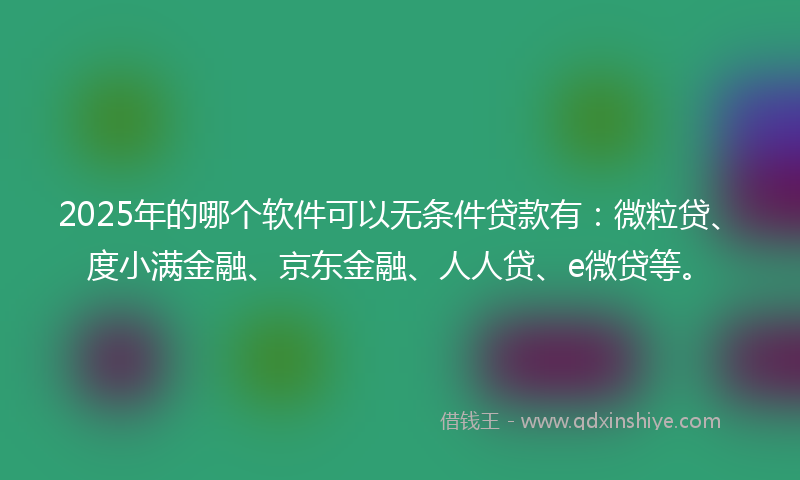 2025年的哪个软件可以无条件贷款有：微粒贷、度小满金融、京东金融、人人贷、e微贷等。