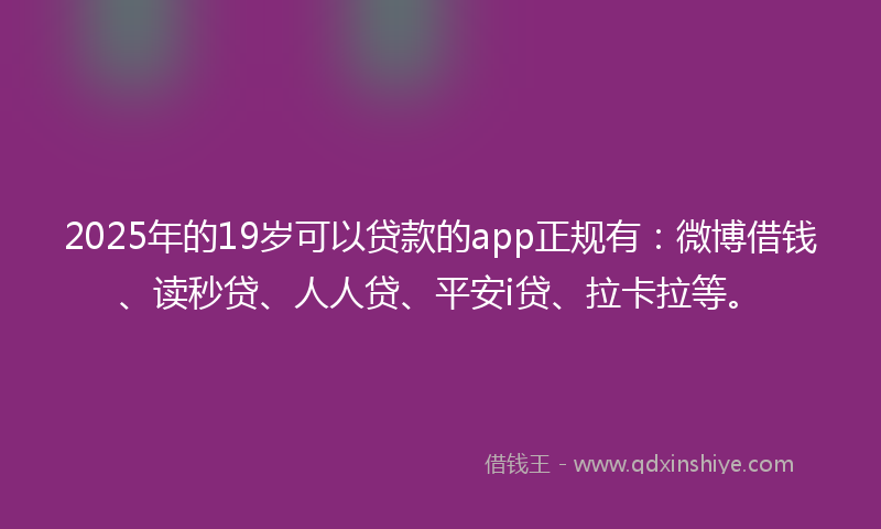 2025年的19岁可以贷款的app正规有：微博借钱、读秒贷、人人贷、平安i贷、拉卡拉等。