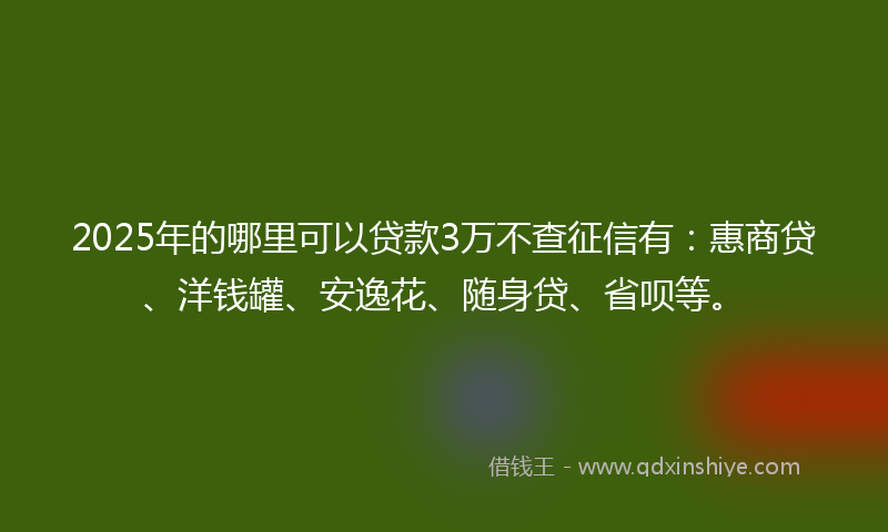 2025年的哪里可以贷款3万不查征信有：惠商贷、洋钱罐、安逸花、随身贷、省呗等。