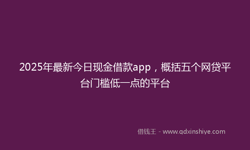 2025年最新今日现金借款app，概括五个网贷平台门槛低一点的平台
