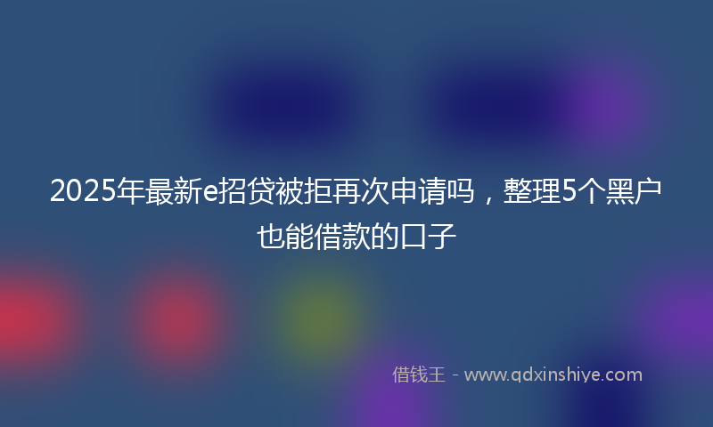 2025年最新e招贷被拒再次申请吗，整理5个黑户也能借款的口子