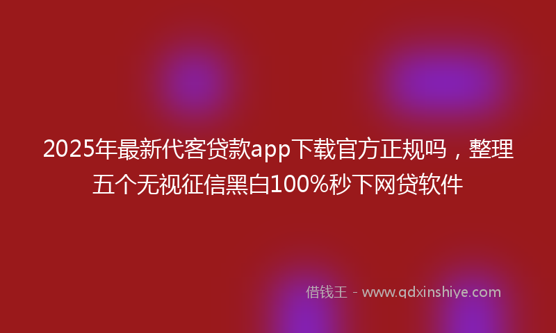 2025年最新代客贷款app下载官方正规吗，整理五个无视征信黑白100%秒下网贷软件