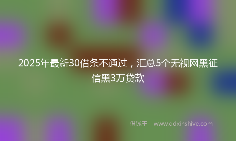 2025年最新30借条不通过，汇总5个无视网黑征信黑3万贷款