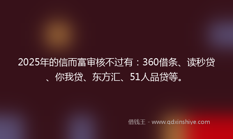 2025年的信而富审核不过有：360借条、读秒贷、你我贷、东方汇、51人品贷等。