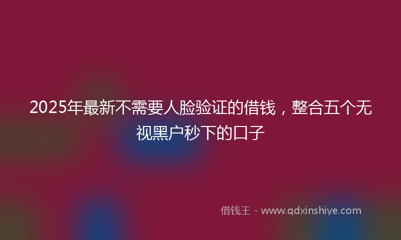 2025年最新不需要人脸验证的借钱，整合五个无视黑户秒下的口子
