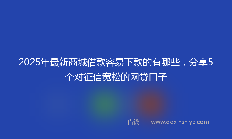 2025年最新商城借款容易下款的有哪些，分享5个对征信宽松的网贷口子