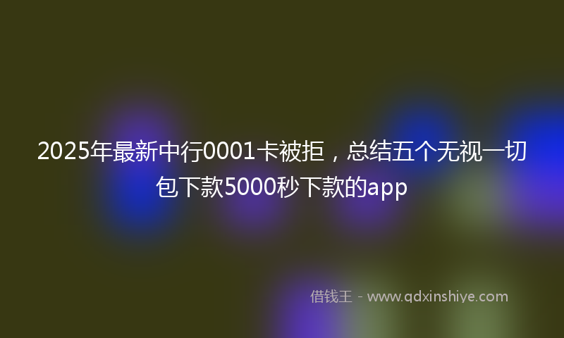 2025年最新中行0001卡被拒，总结五个无视一切包下款5000秒下款的app