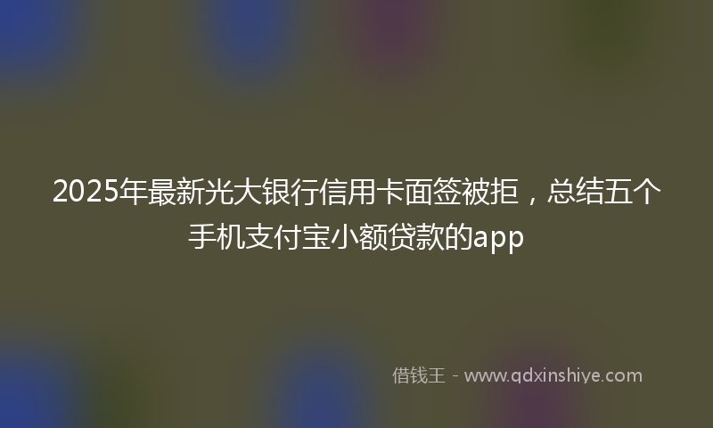 2025年最新光大银行信用卡面签被拒，总结五个手机支付宝小额贷款的app
