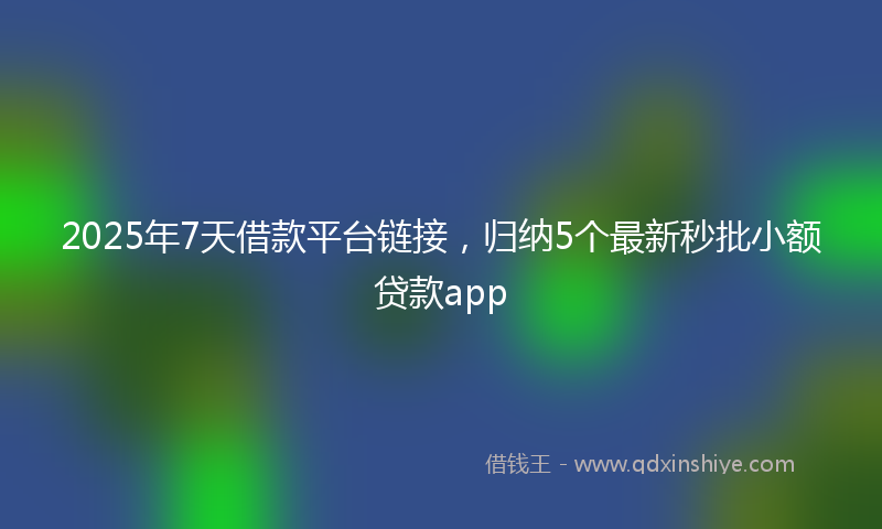 2025年7天借款平台链接，归纳5个最新秒批小额贷款app
