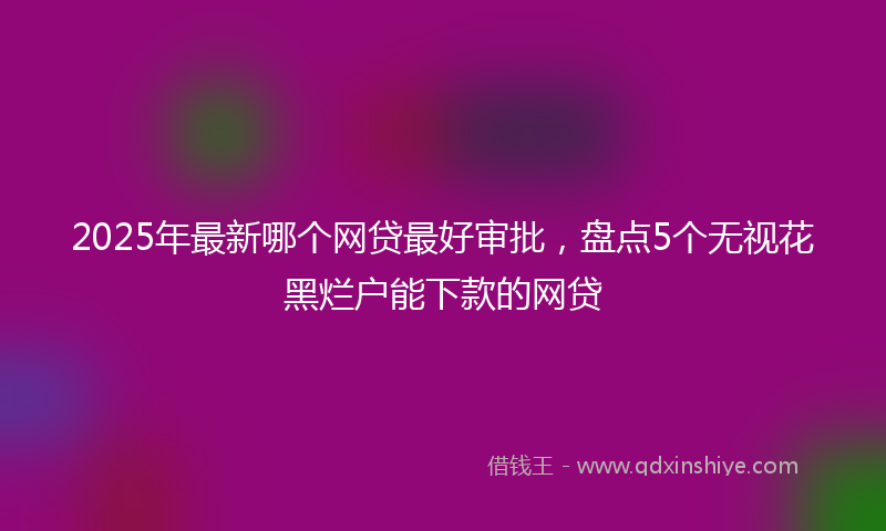 2025年最新哪个网贷最好审批，盘点5个无视花黑烂户能下款的网贷