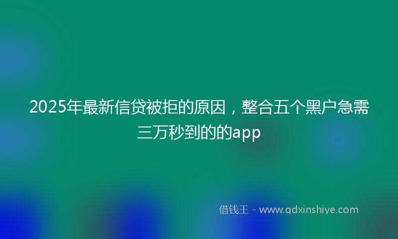 2025年最新信贷被拒的原因，整合五个黑户急需三万秒到的的app