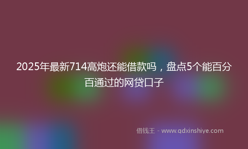 2025年最新714高炮还能借款吗，盘点5个能百分百通过的网贷口子