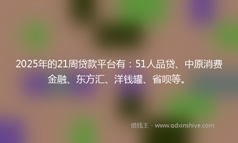 2025年的21周贷款平台有：51人品贷、中原消费金融、东方汇、洋钱罐、省呗等。