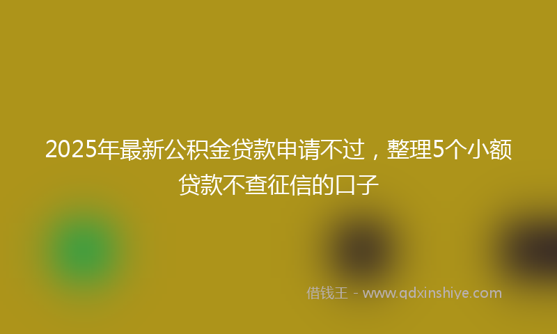 2025年最新公积金贷款申请不过，整理5个小额贷款不查征信的口子