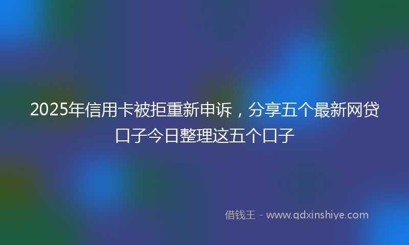 2025年信用卡被拒重新申诉，分享五个最新网贷口子今日整理这五个口子