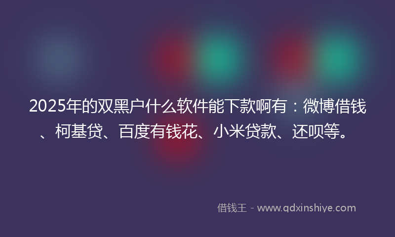 2025年的双黑户什么软件能下款啊有：微博借钱、柯基贷、百度有钱花、小米贷款、还呗等。