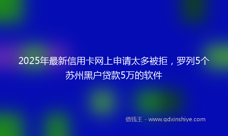2025年最新信用卡网上申请太多被拒，罗列5个苏州黑户贷款5万的软件