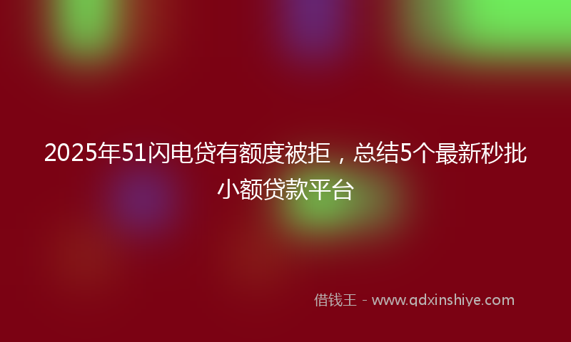 2025年51闪电贷有额度被拒，总结5个最新秒批小额贷款平台